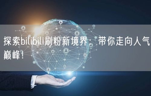 探索bilibili刷粉新境界：带你走向人气巅峰！