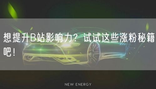 想提升B站影响力？试试这些涨粉秘籍吧！