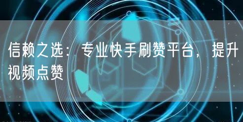 信赖之选：专业快手刷赞平台，提升视频点赞