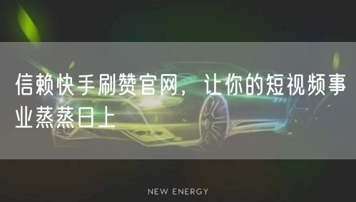 信赖快手刷赞官网，让你的短视频事业蒸蒸日上