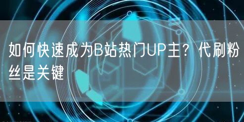 如何快速成为B站热门UP主？代刷粉丝是关键
