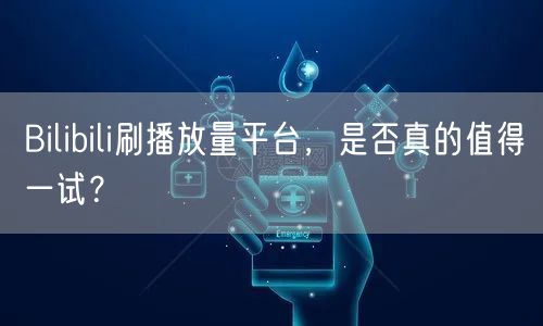 Bilibili刷播放量平台，是否真的值得一试？