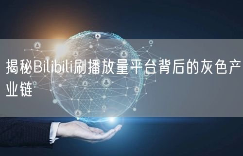 揭秘Bilibili刷播放量平台背后的灰色产业链