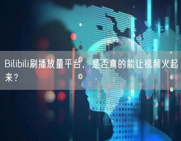 Bilibili刷播放量平台，是否真的能让视频火起来？