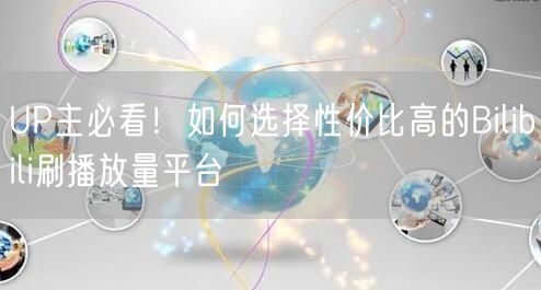 UP主必看！如何选择性价比高的Bilibili刷播放量平台