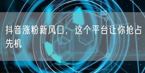 抖音涨粉新风口，这个平台让你抢占先机