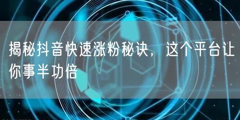 揭秘抖音快速涨粉秘诀，这个平台让你事半功倍