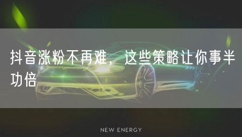 抖音涨粉不再难，这些策略让你事半功倍