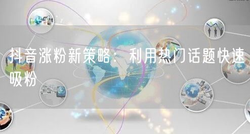 抖音涨粉新策略：利用热门话题快速吸粉
