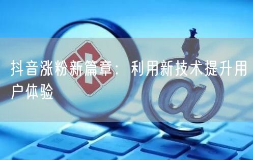 抖音涨粉新篇章：利用新技术提升用户体验