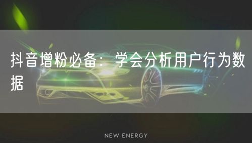 抖音增粉必备：学会分析用户行为数据