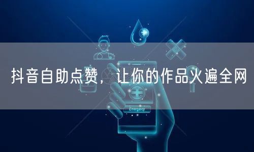 抖音自助点赞，让你的作品火遍全网