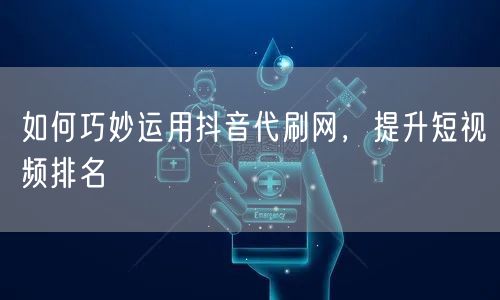 如何巧妙运用抖音代刷网，提升短视频排名