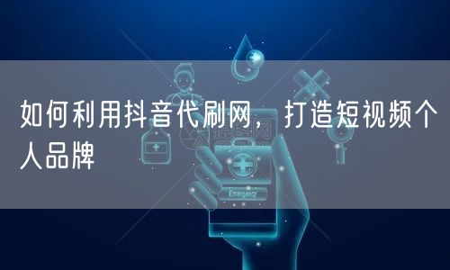 如何利用抖音代刷网，打造短视频个人品牌