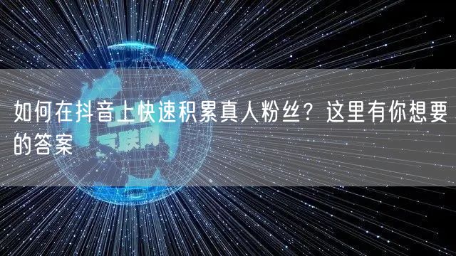如何在抖音上快速积累真人粉丝？这里有你想要的答案