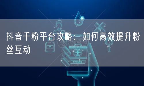 抖音千粉平台攻略：如何高效提升粉丝互动