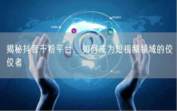 揭秘抖音千粉平台，如何成为短视频领域的佼佼者