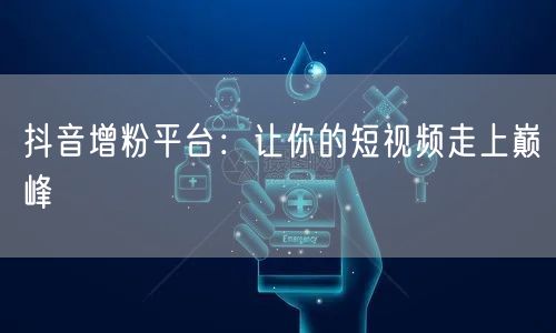 抖音增粉平台：让你的短视频走上巅峰