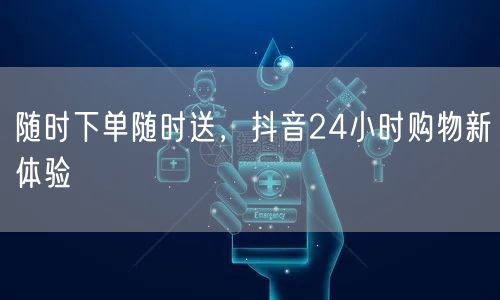 随时下单随时送，抖音24小时购物新体验