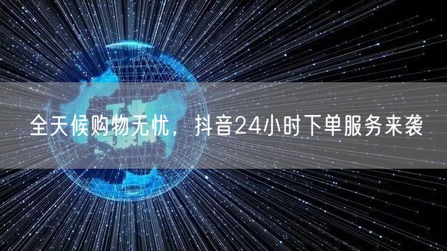 全天候购物无忧，抖音24小时下单服务来袭
