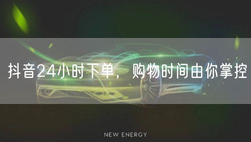 抖音24小时下单，购物时间由你掌控