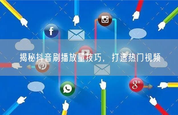 揭秘抖音刷播放量技巧，打造热门视频