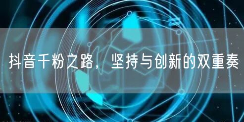 抖音千粉之路，坚持与创新的双重奏