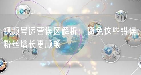 视频号运营误区解析：避免这些错误，粉丝增长更顺畅