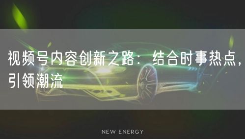 视频号内容创新之路：结合时事热点，引领潮流