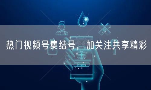 热门视频号集结号，加关注共享精彩