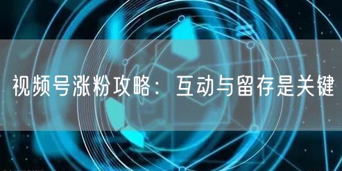 视频号涨粉攻略：互动与留存是关键