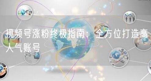 视频号涨粉终极指南：全方位打造高人气账号
