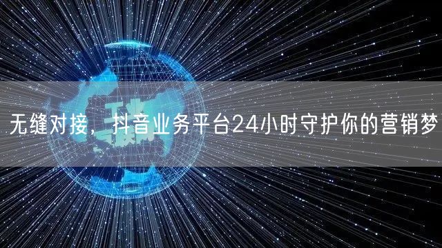 无缝对接，抖音业务平台24小时守护你的营销梦