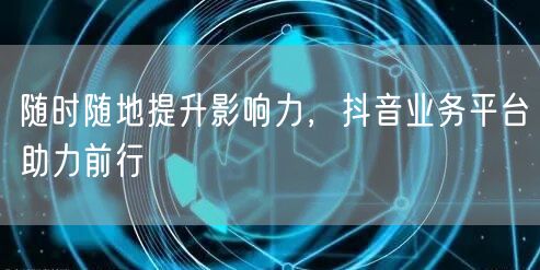 随时随地提升影响力，抖音业务平台助力前行