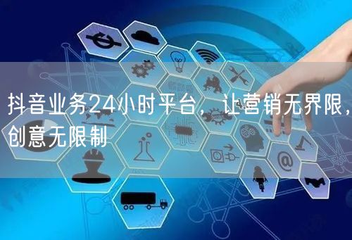 抖音业务24小时平台，让营销无界限，创意无限制