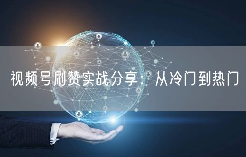 视频号刷赞实战分享：从冷门到热门