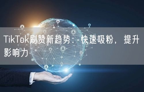 TikTok刷赞新趋势：快速吸粉，提升影响力