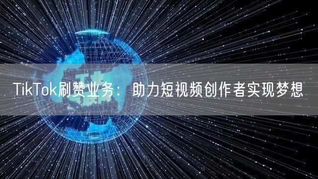 TikTok刷赞业务：助力短视频创作者实现梦想