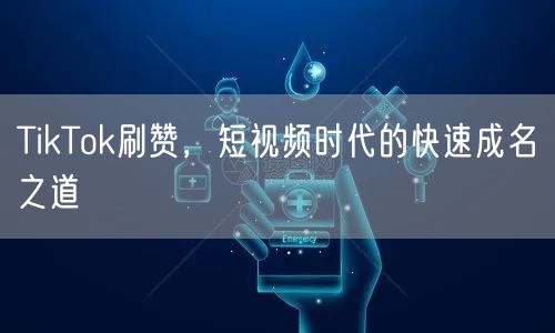 TikTok刷赞，短视频时代的快速成名之道