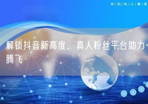 解锁抖音新高度，真人粉丝平台助力腾飞