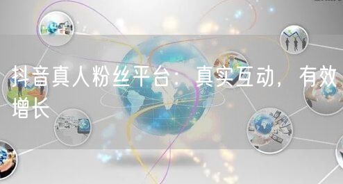 抖音真人粉丝平台：真实互动，有效增长