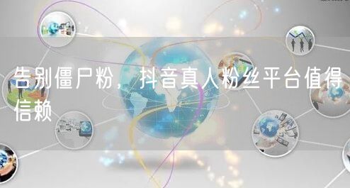 告别僵尸粉，抖音真人粉丝平台值得信赖