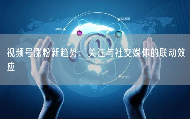 视频号涨粉新趋势：关注与社交媒体的联动效应
