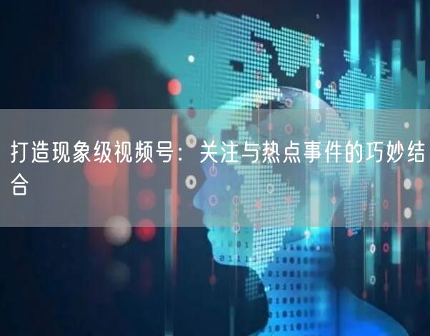 打造现象级视频号：关注与热点事件的巧妙结合