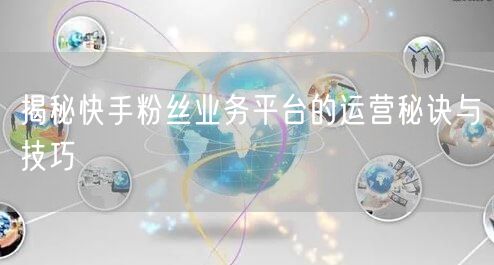揭秘快手粉丝业务平台的运营秘诀与技巧