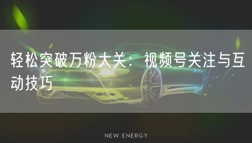 轻松突破万粉大关：视频号关注与互动技巧