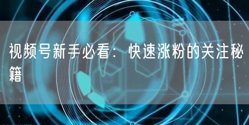 视频号新手必看：快速涨粉的关注秘籍
