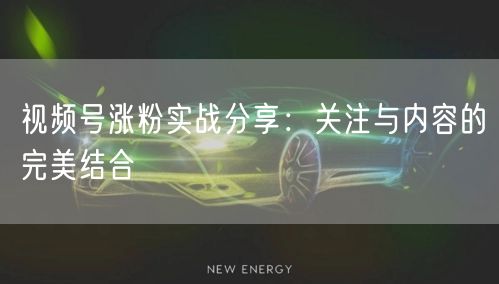 视频号涨粉实战分享：关注与内容的完美结合