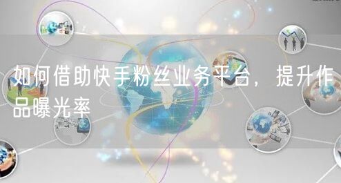 如何借助快手粉丝业务平台，提升作品曝光率