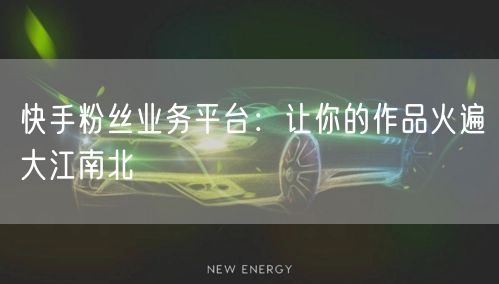 快手粉丝业务平台：让你的作品火遍大江南北
